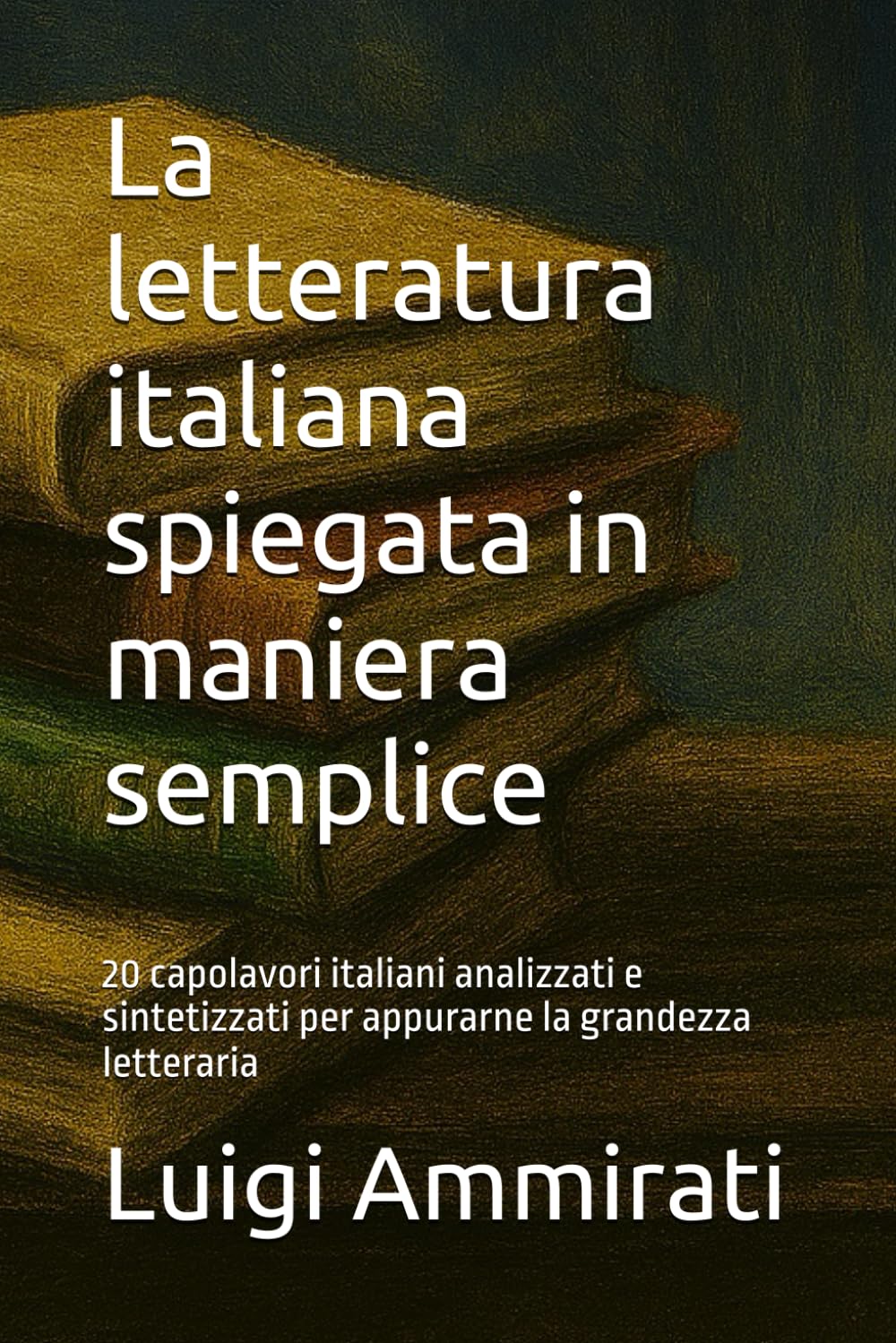 La letteratura italiana spiegata in maniera semplice: 20 capolavori italiani analizzati e sintetizzati per appurarne la grandezza letteraria