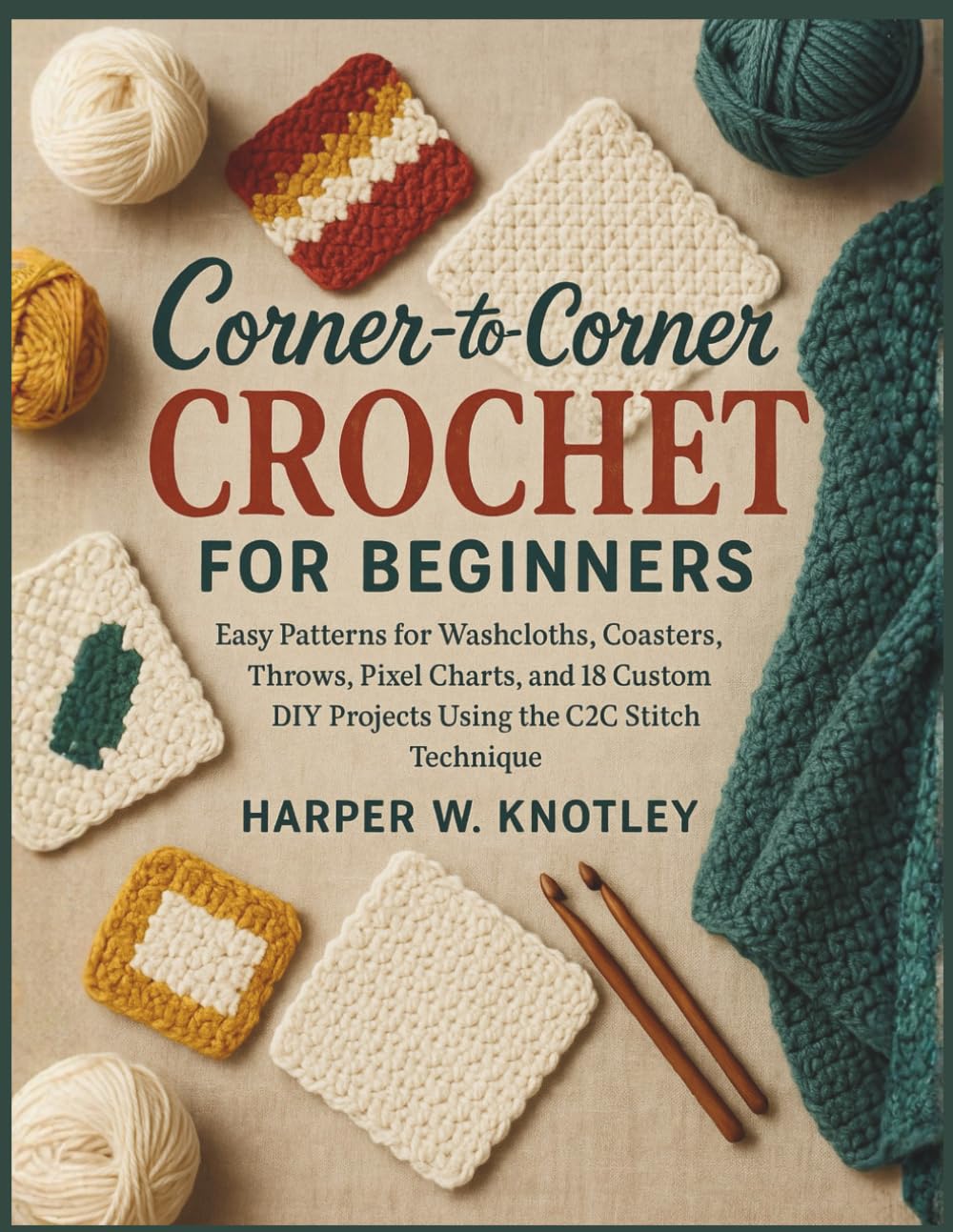 Corner-to-Corner Crochet For Beginners: Easy Patterns for Washcloths, Coasters, Throws, Pixel Charts, and 18 Custom DIY Projects Using the C2C Stitch Technique