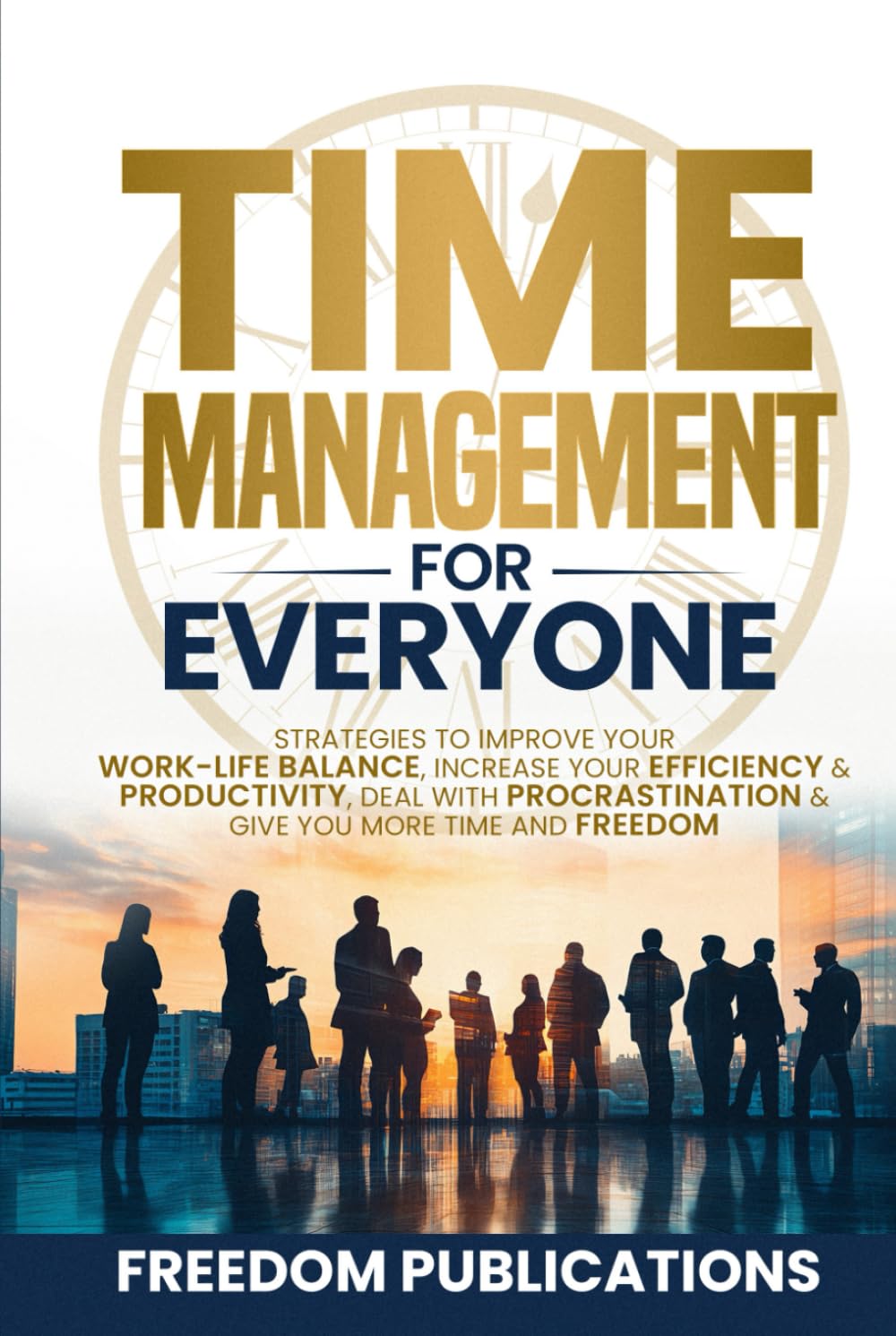 Time Management For Everyone: Strategies to Improve Your Work-Life Balance, Increase Your Efficiency & Productivity, Deal with Procrastination & Give You More Time and Freedom