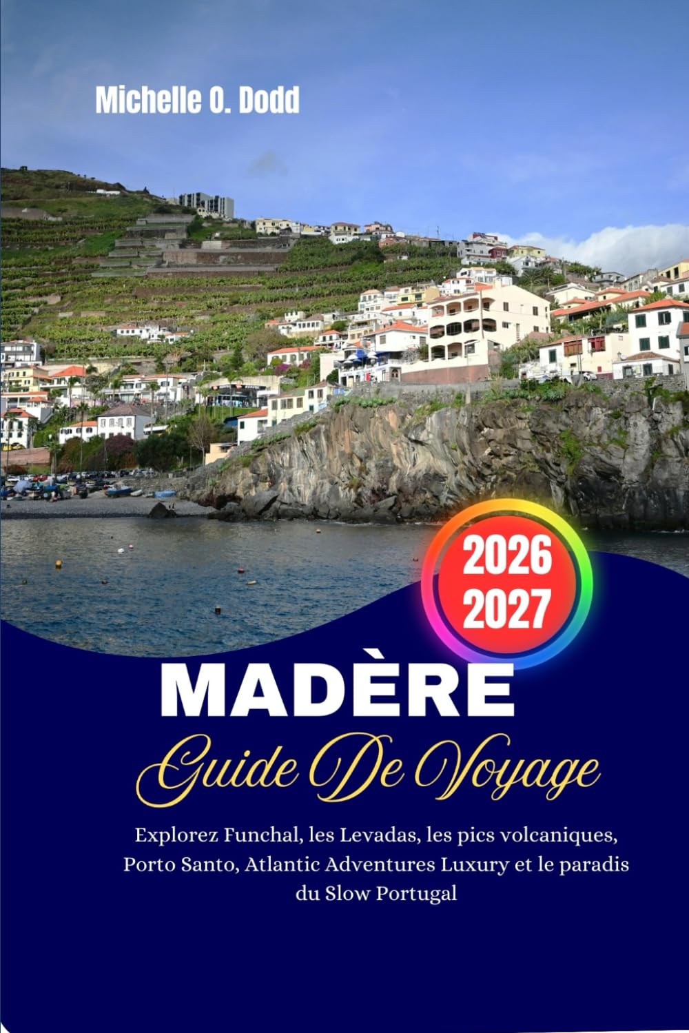 MADÈRE GUIDE DE VOYAGE 2026–2027: Explorez Funchal, les Levadas, les pics volcaniques, Porto Santo, Atlantic Adventures Luxury et le paradis du Slow Portugal