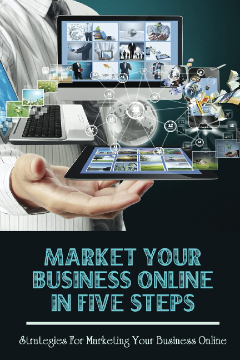 Market Your Business Online In Five Steps: Strategies For Marketing Your Business Online: Habits Of Highly Effective Online Marketers