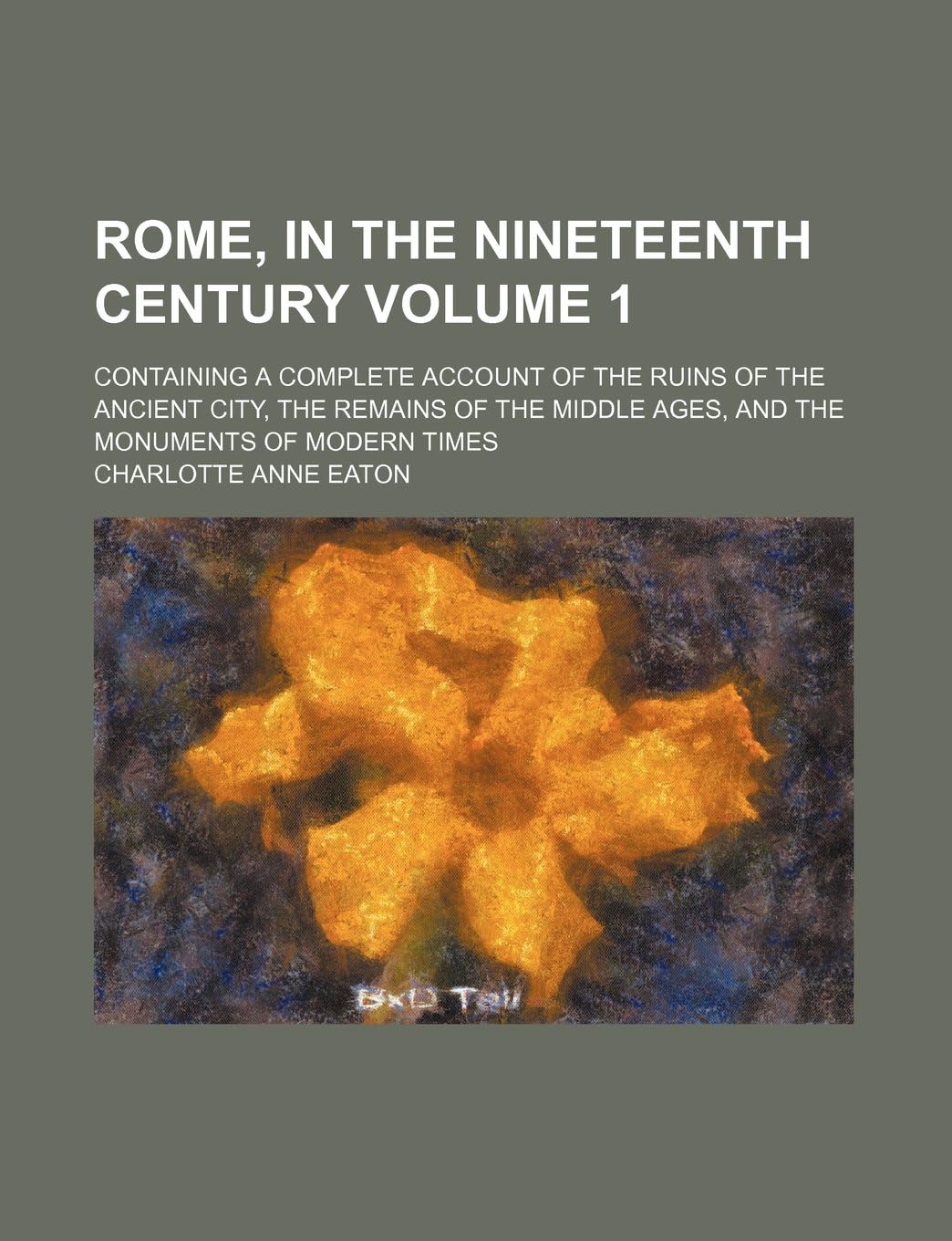 Rome, in the Nineteenth Century Volume 1; Containing a Complete Account of the Ruins of the Ancient City, the Remains of the Middle Ages, and the Monuments of Modern Times