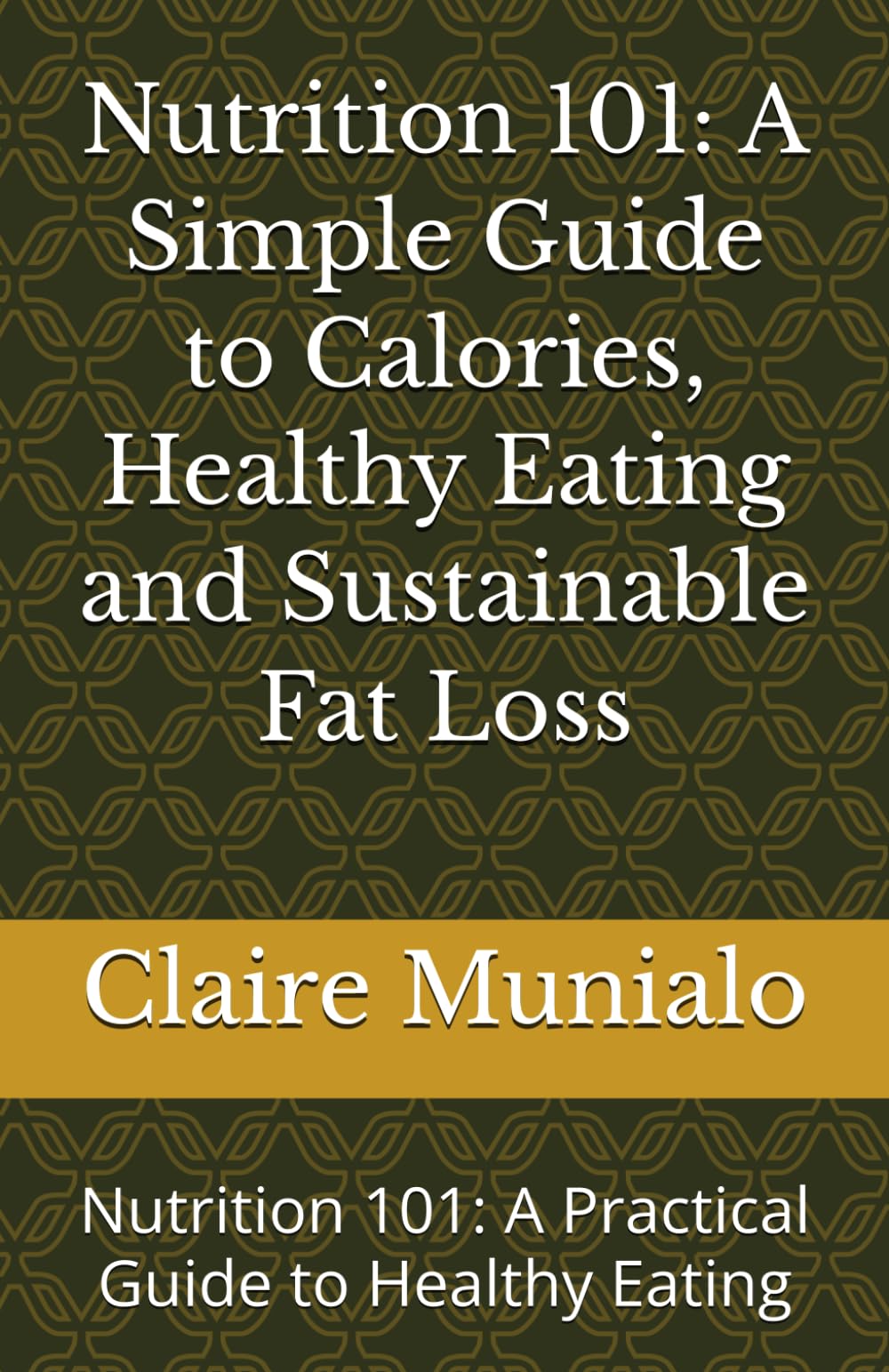 Nutrition 101: A Simple Guide to Calories, Healthy Eating and Sustainable Fat Loss: Nutrition 101: A Practical Guide to Healthy Eating (Nutrition Basics)