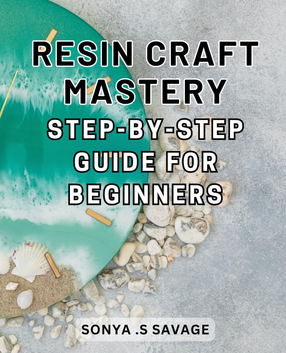Resin Craft Mastery: Step-by-Step Guide for Beginners: Unleash Your Creativity with Easy-to-Follow Techniques and Uncover the Secrets of Resin Craft