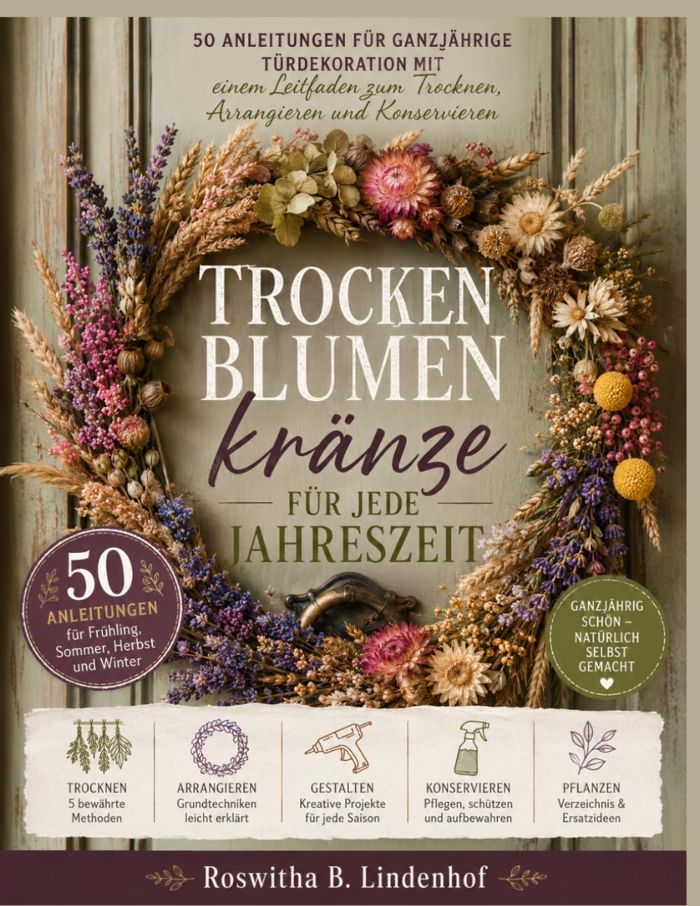 Trockenblumenkränze Für Jede Jahreszeit: 50 Anleitungen für ganzjährige Türdekoration mit einem Leitfaden zum Trocknen, Arrangieren und Konservieren