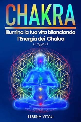 CHAKRA: Illumina la tua vita bilanciando l’Energia dei Chakra | Risveglia il Terzo Occhio attraverso la Meditazione e scopri la Forza Vitale che ti circonda, conquistando Felicità e Pace Interiore