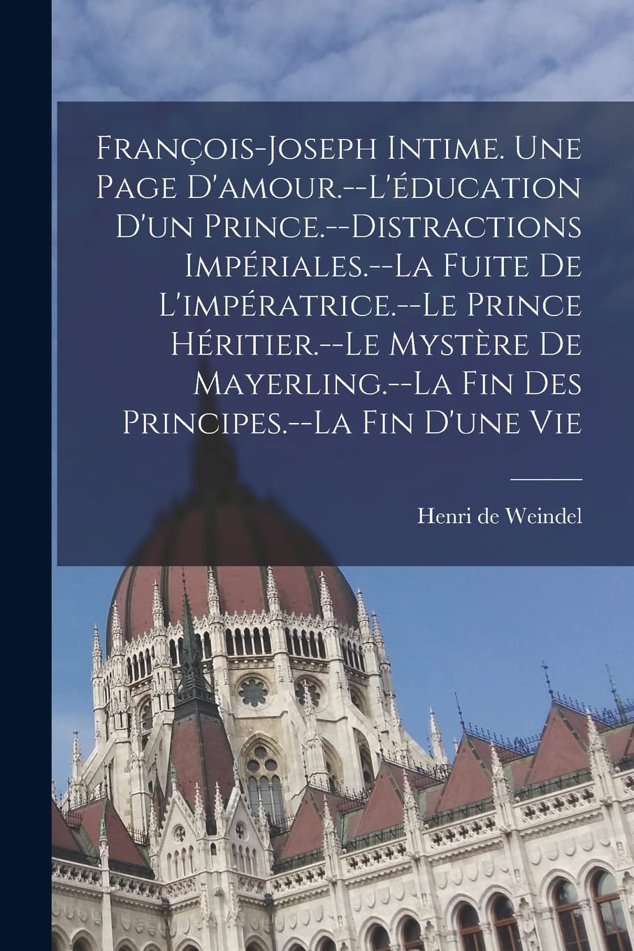 François-Joseph intime. Une page d'amour.--L'éducation d'un prince.--Distractions impériales.--La fuite de l'impératrice.--Le prince héritier.--Le ... fin des principes.--La fin d'une vie