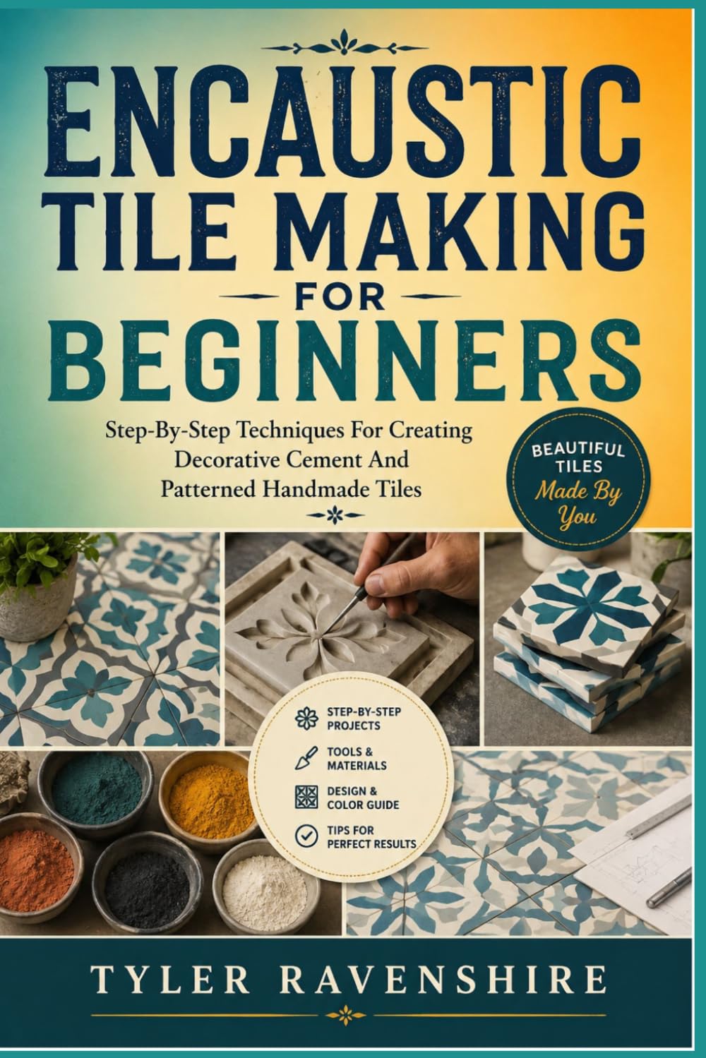 ENCAUSTIC TILE MAKING FOR BEGINNERS: Step-By-Step Techniques For Creating Decorative Cement And Patterned Handmade Tiles