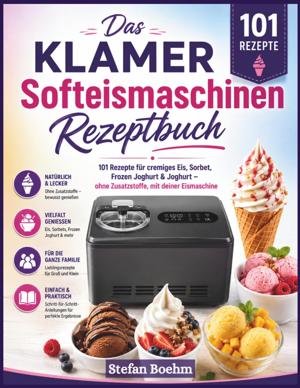 Das KLAMER Softeismaschinen-Rezeptbuch: 101 Rezepte für cremiges Eis, Sorbet, Frozen Joghurt & Joghurt — ohne Zusatzstoffe, mit deiner Eismaschine