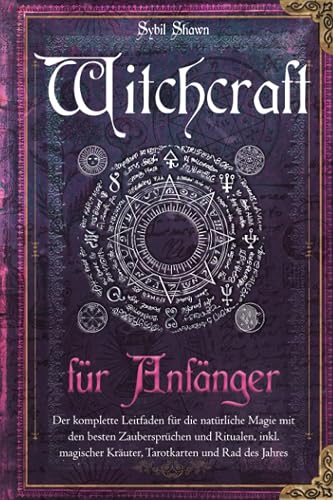 Witchcraft für Anfänger: Der komplette Leitfaden für die natürliche Magie mit den besten Zaubersprüchen und Ritualen, inkl. magischer Kräuter, Tarotkarten und Rad des Jahres