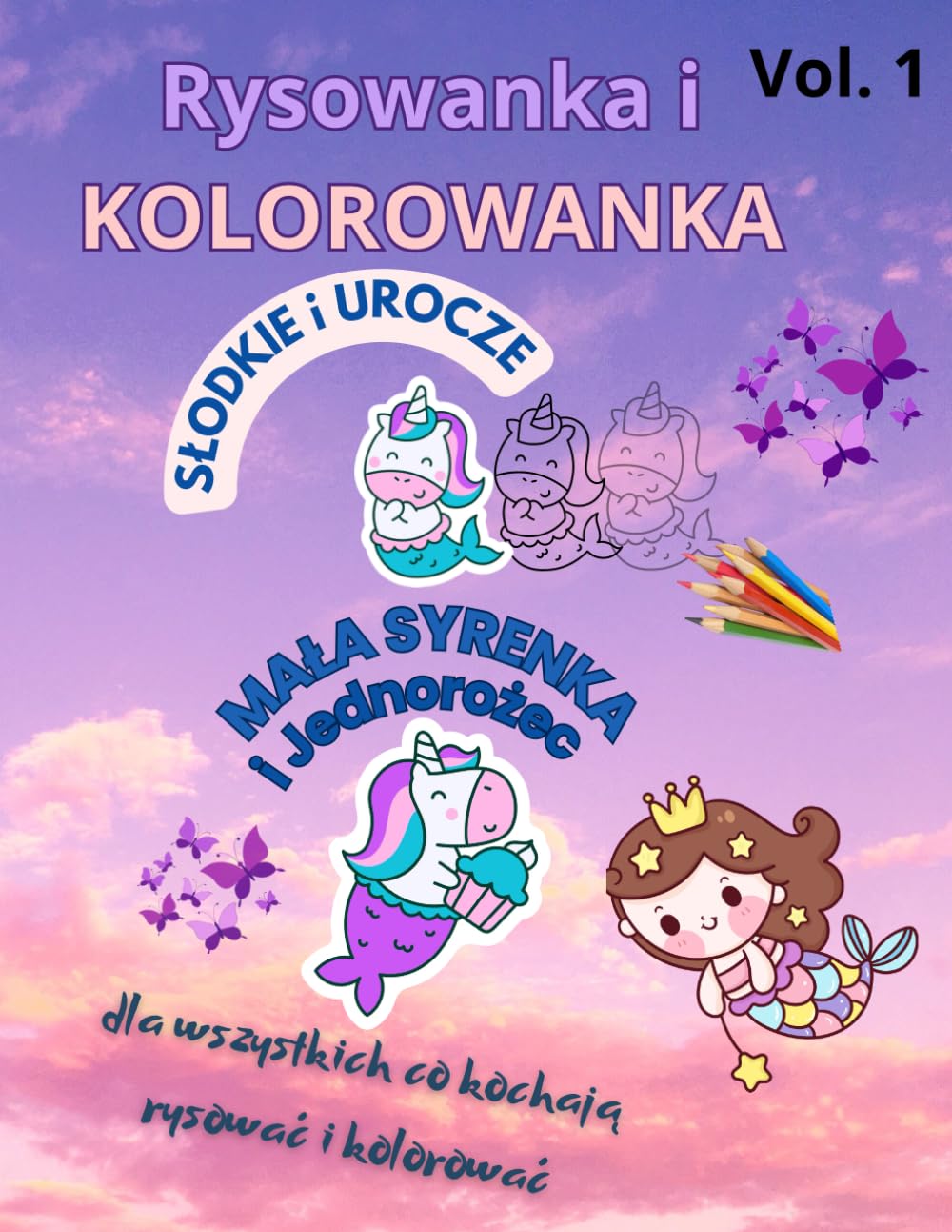 Rysowanka i KOLOROWANKA Vol.1 SŁODKIE i UROCZE: Mała Syrenka i Jednorożec część 1: Dla wszystkich, co kochają rysować i kolorować