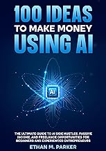 100 Ideas to Make Money Using AI: The Ultimate Guide to AI Side Hustles, Passive Income, and Freelance Opportunities for Beginners and Experienced Entrepreneurs