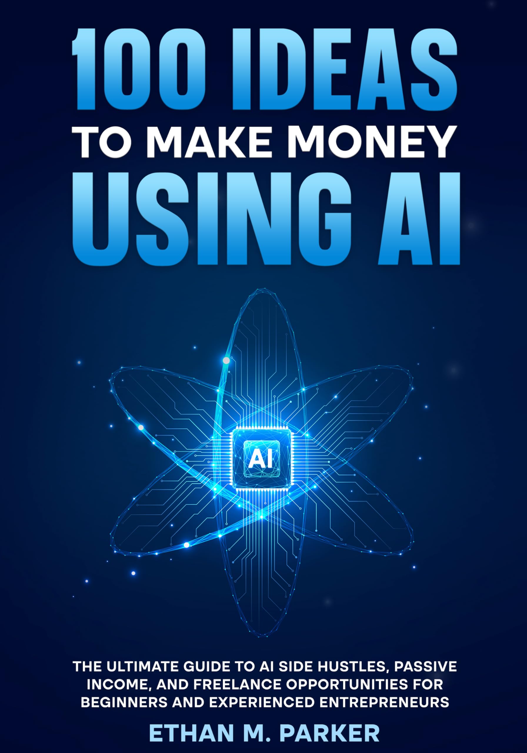 100 Ideas to Make Money Using AI: The Ultimate Guide to AI Side Hustles, Passive Income, and Freelance Opportunities for Beginners and Experienced Entrepreneurs