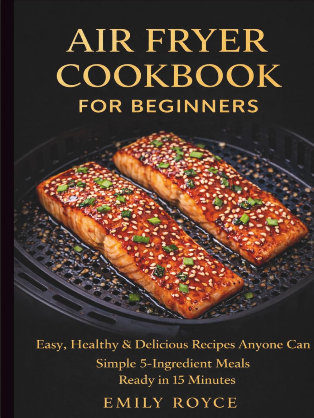 Air Fryer Cookbook for Beginners: Easy, Healthy & Delicious Recipes Anyone Can Cook Simple 5-Ingredient Meals Ready in 15 Minutes