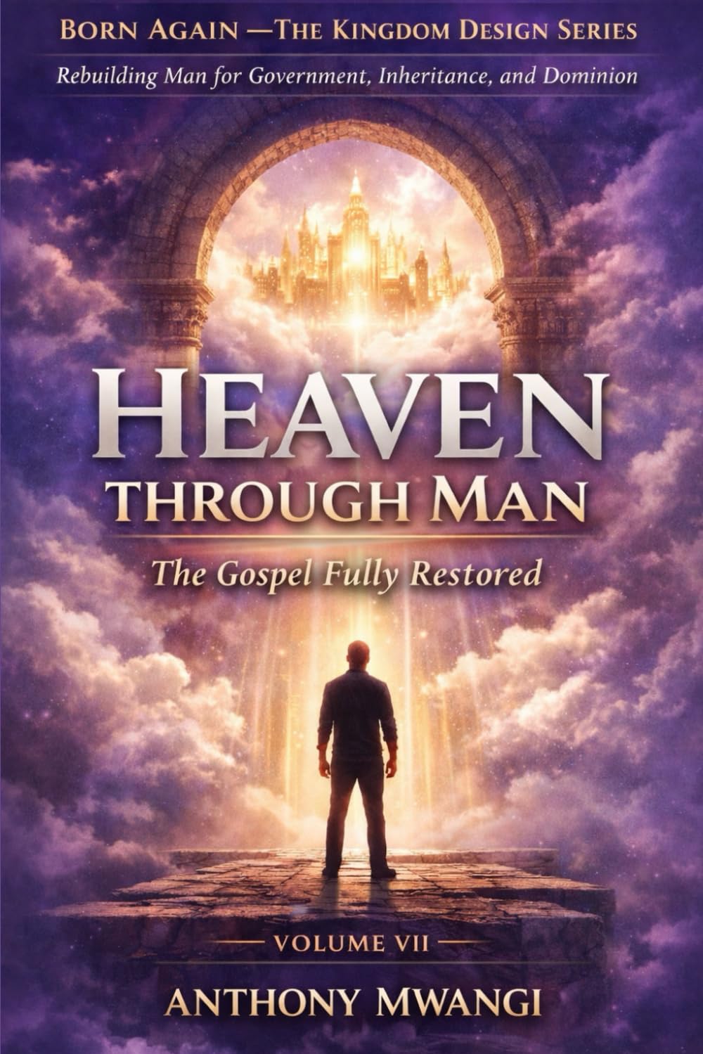VOLUME VII — Heaven Through Man: The Gospel Fully Restored: 6 (BORN AGAIN — THE KINGDOM DESIGN SERIES)
