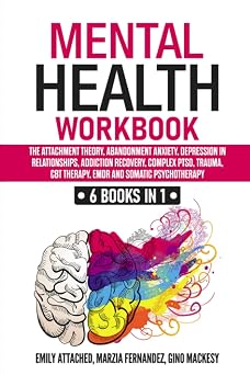 Mental Health Workbook 6 Books in 1 The Attachment Theory, Abandonment Anxiety, Depression in Relationships, Addiction, Complex PTSD, Trauma, CBT Therapy, EMDR and Somatic Psychotherapy