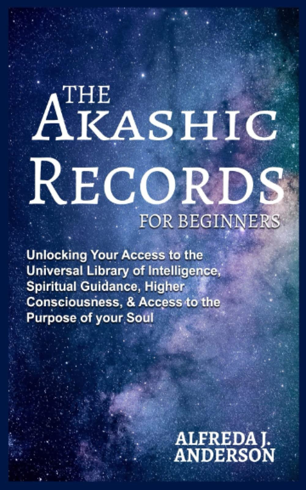 The Akashic Records For Beginners: Unlocking Your Access to the Universal Library of Intelligence, Spiritual Guidance, Higher Consciousness, & Access to the Purpose of your Soul