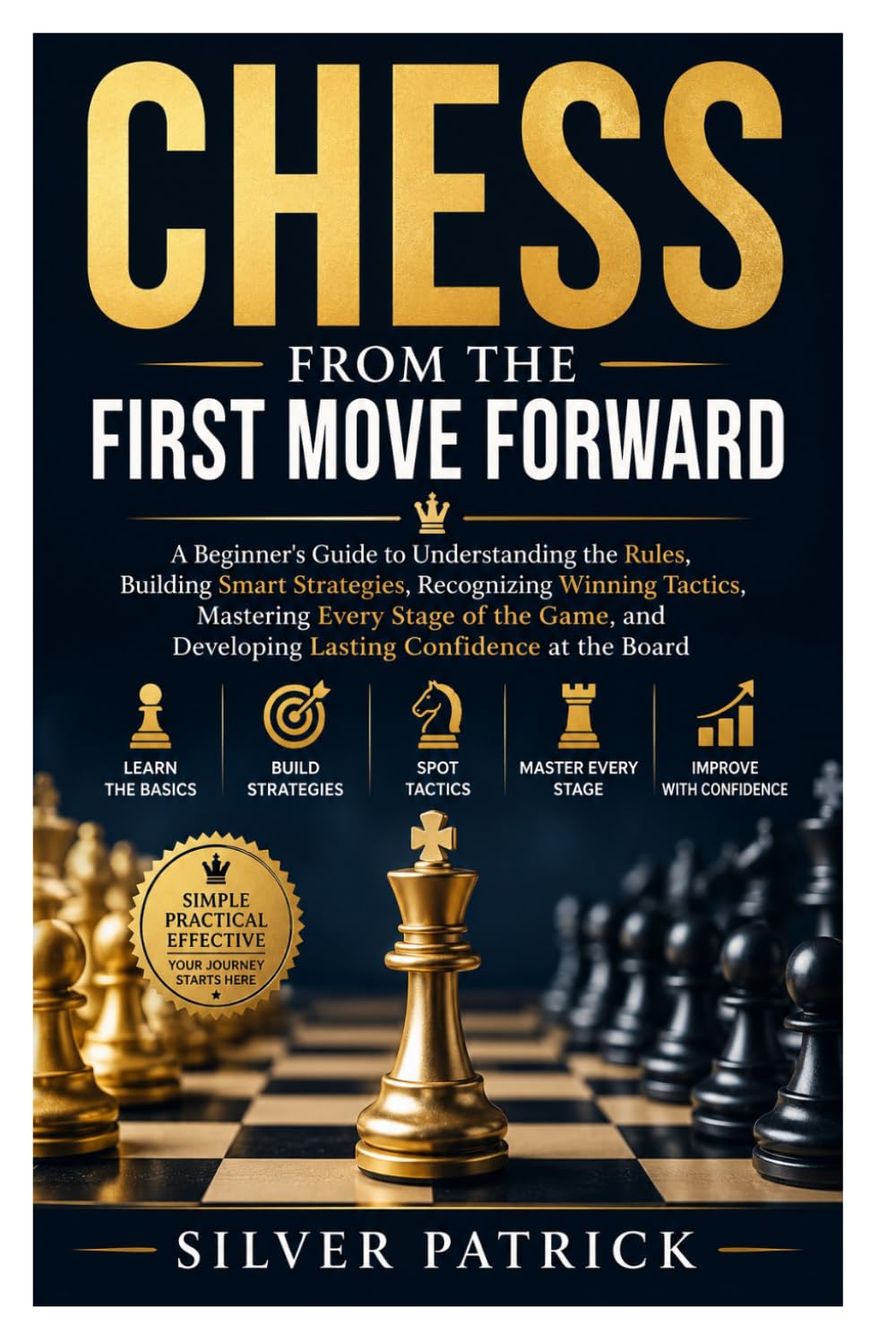 Chess from the First Move Forward: A Beginner's Guide to Understanding the Rules, Building Smart Strategies, Recognizing Winning Tactics, Mastering ... Developing Lasting Confidence at the Board