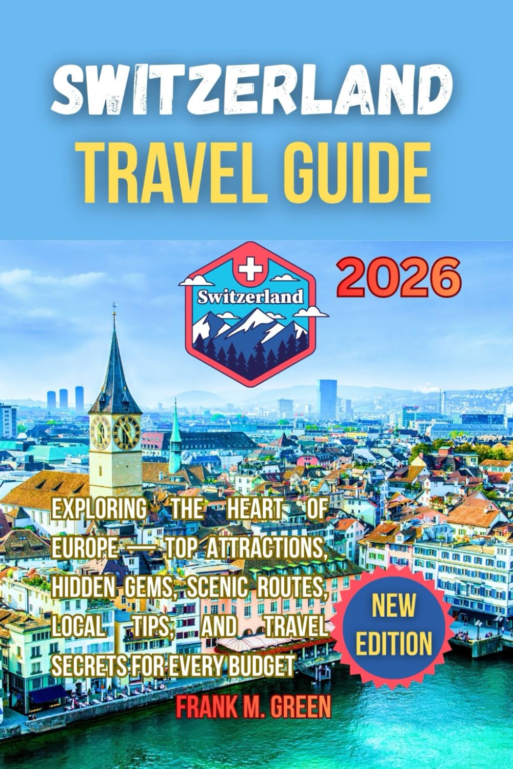 Switzerland travel guide 2026: The Complete Guide to Exploring the Heart of Europe—Top Attractions, Hidden Gems, Scenic Routes, Local Tips, and Travel Secrets for Every Budget