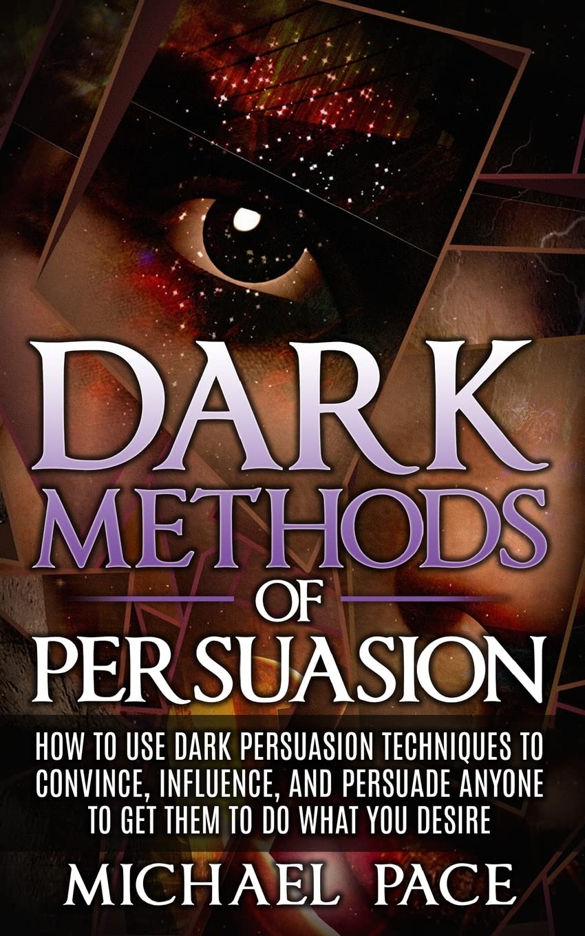 Dark Methods Of Persuasion: How To Use Dark Persuasion Techniques To Convince, Influence And Persuade Anyone And Get Them To Do What You Desire