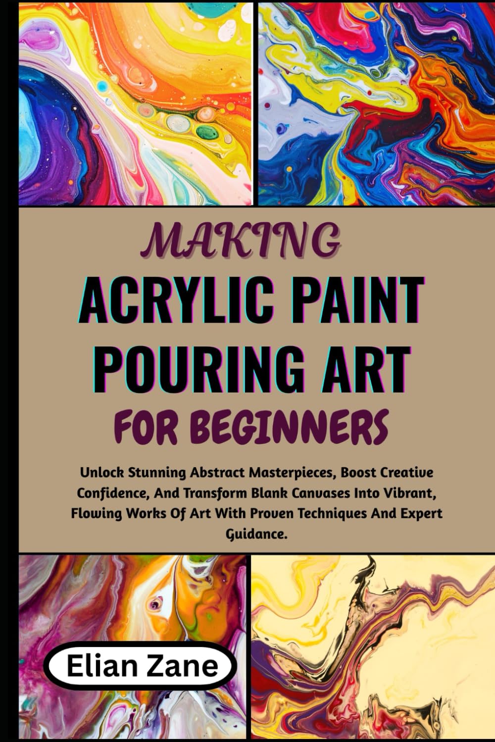 Making Acrylic Paint Pouring Art For Beginners: Unlock Stunning Abstract Masterpieces, Boost Creative Confidence, And Transform Blank Canvases Into ... With Proven Techniques And Expert Guidance.