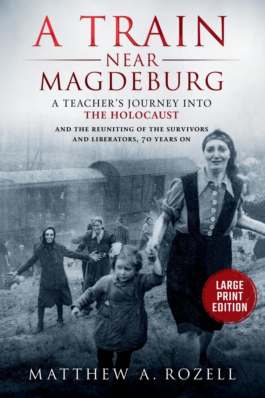 A Train near Magdeburg-LARGE PRINT EDITION: A Teacher's Journey into the Holocaust, and the Reuniting of the Survivors and Liberators, 70 Years On (MATTHEW ROZELL BOOKS-LARGE PRINT EDITIONS)