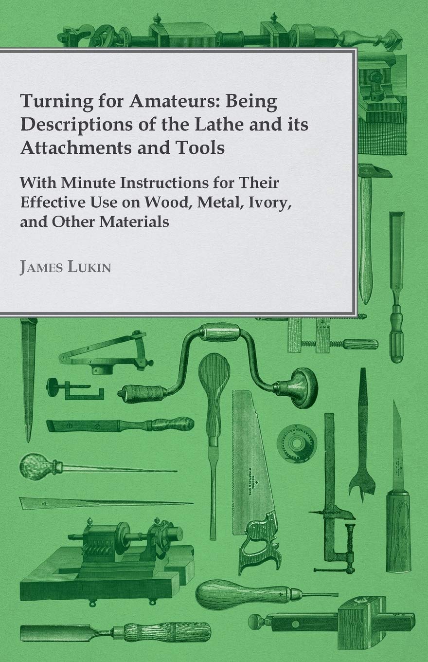 Turning for Amateurs: Being Descriptions of the Lathe and its Attachments and Tools - With Minute Instructions for Their Effective Use on Wood, Metal, Ivory, and Other Materials      Paperback – February 27, 2017