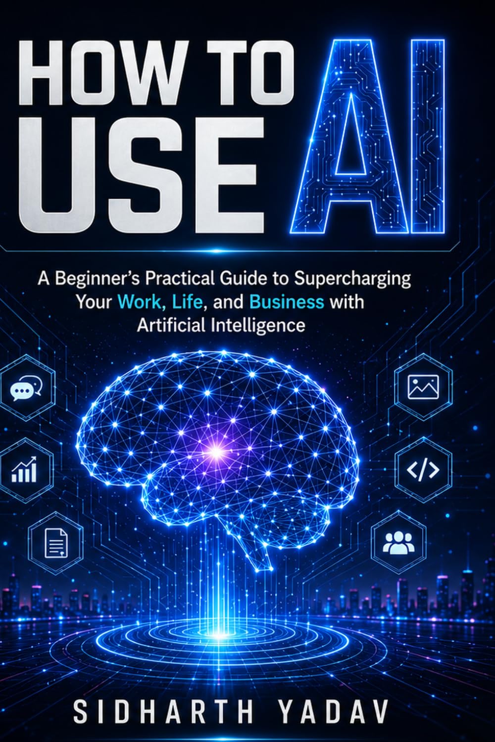 How to Use AI: A Beginner’s Practical Guide to Supercharging Your Work, Life, and Business with Artificial Intelligence