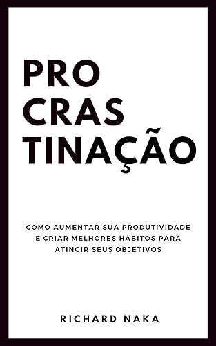 Procrastinação: Como aumentar sua produtividade e criar melhores hábitos para atingir seus objetivos
