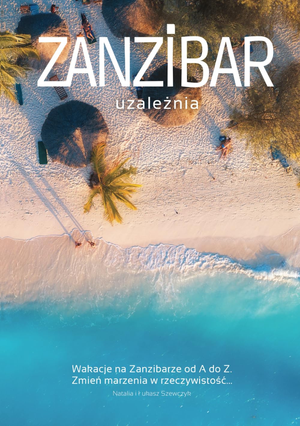 Zanzibar uzależnia – wakacje na Zanzibarze od A do Z!: Zmień marzenia w rzeczywistość... i zrób to lepiej niż 99% turystów!