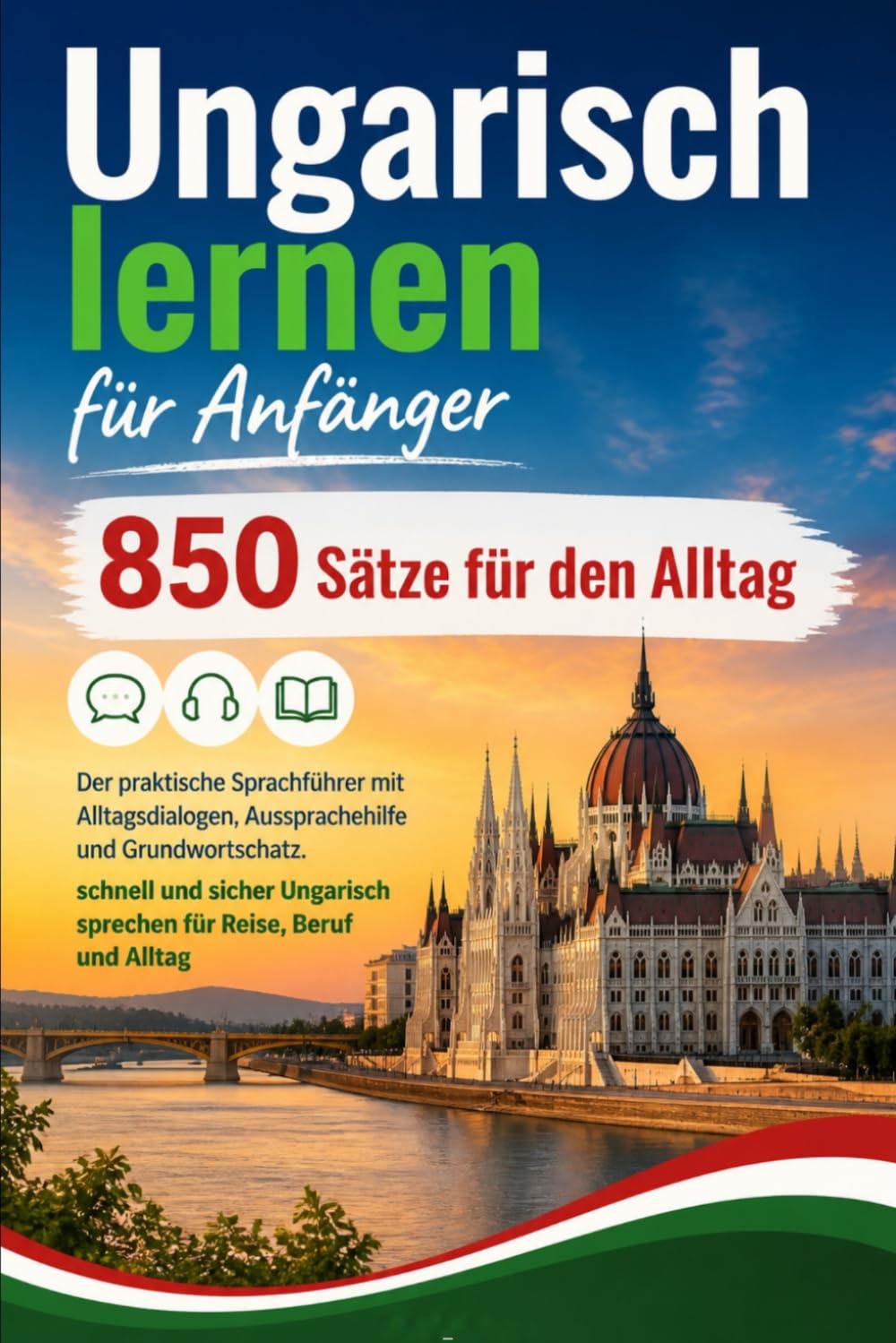 Ungarisch lernen für Anfänger : 850 Sätze für den Alltag: Der praktische Sprachführer mit Alltagsdialogen, Aussprachehilfe und Grundwortschatz. ... sprechen für Reise, Beruf und Alltag