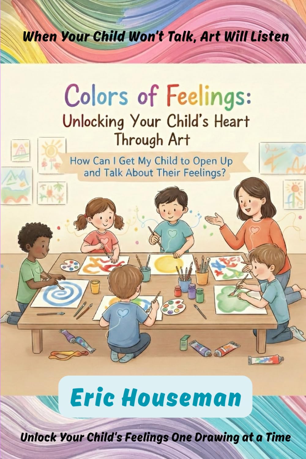 Colors of Feelings: A Parent's Guide to Unlocking Your Child's Heart Through Art (The Resilient Mind: Nurturing Emotional Strength, Focus, and Heartfelt Connection)
