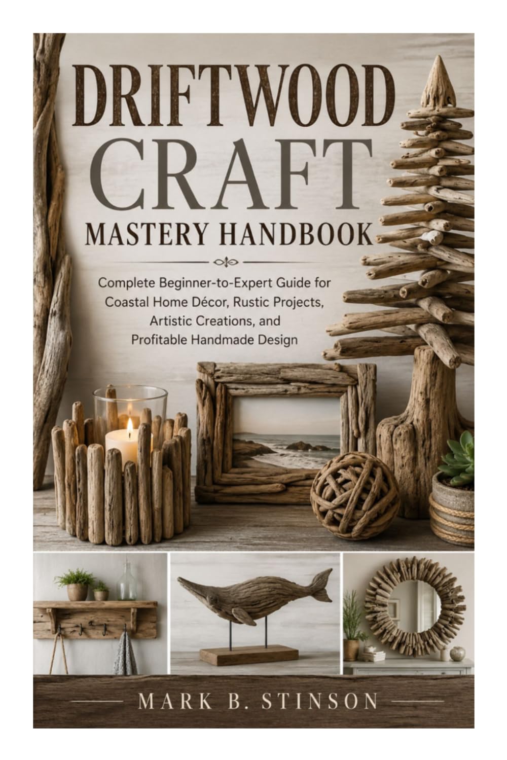 Driftwood Craft Mastery Handbook: Complete Beginner-to-Expert Guide for Coastal Home Décor, Rustic Projects, Artistic Creations, and Profitable Handmade Design