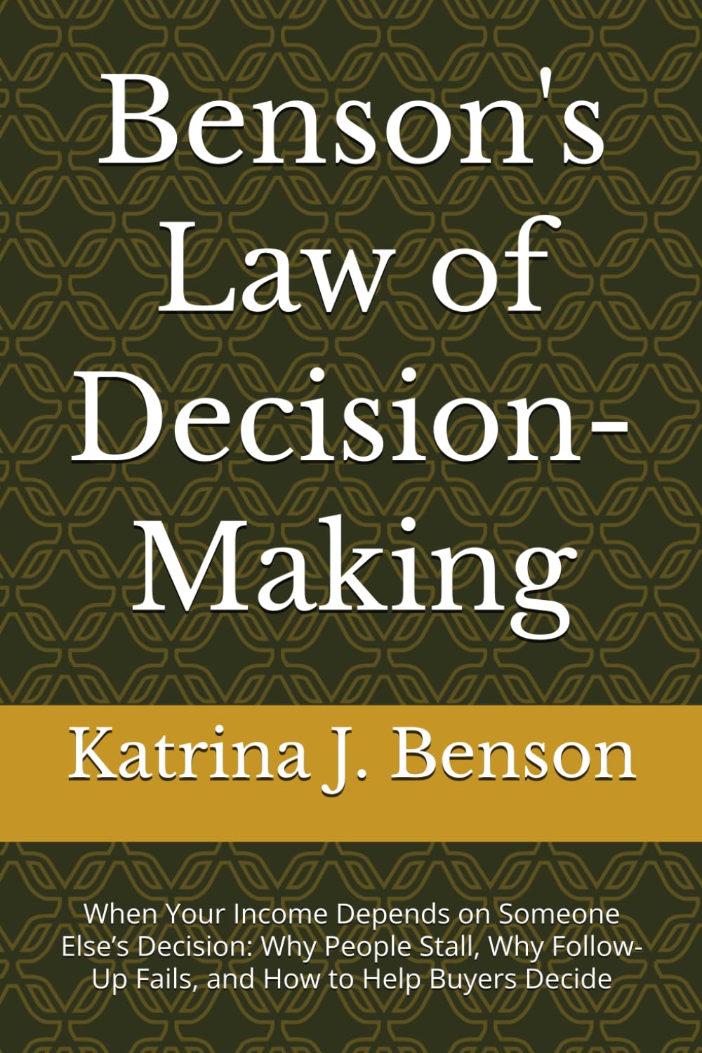 Benson's Law of Decision-Making: When Your Income Depends on Someone Else’s Decision: Why People Stall, Why Follow-Up Fails, and How to Help Buyers Decide