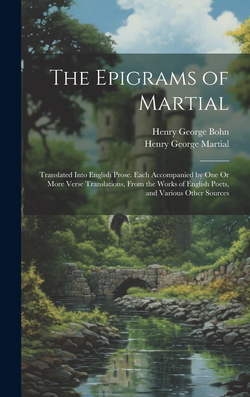 The Epigrams of Martial: Translated Into English Prose. Each Accompanied by One Or More Verse Translations, from the Works of English Poets, and Various Other Sources