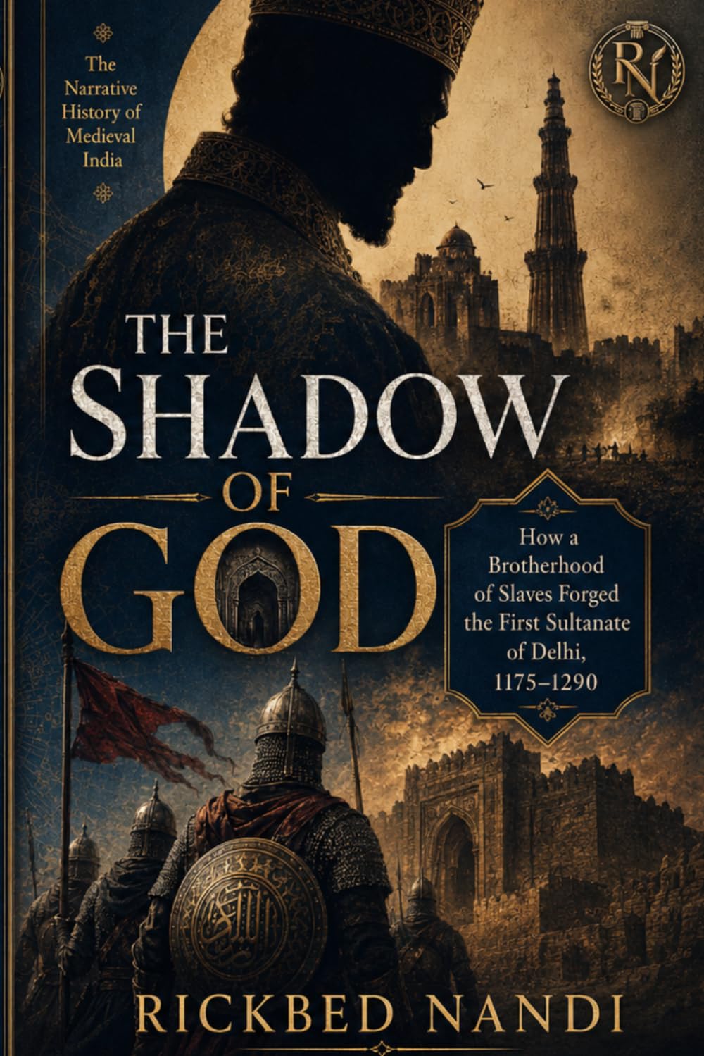 THE SHADOW OF GOD: How a Brotherhood of Slaves Forged the First Sultanate of Delhi, 1175–1290 (The Narrative History of Medieval India)