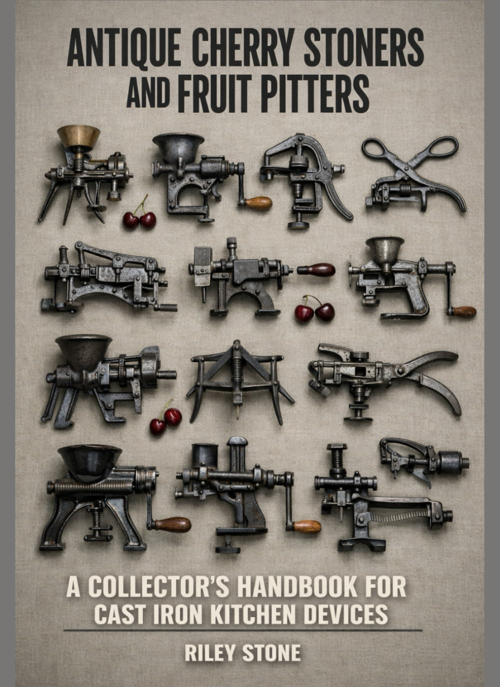 ANTIQUE CHERRY STONERS AND FRUIT PITTERS: A Collector's Handbook for Cast Iron Kitchen Devices