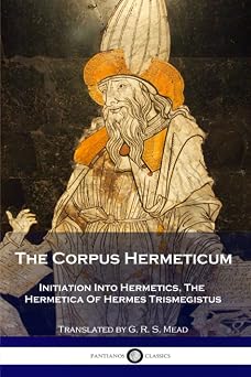The Corpus Hermeticum Initiation Into Hermetics, The Hermetica Of Hermes Trismegistus