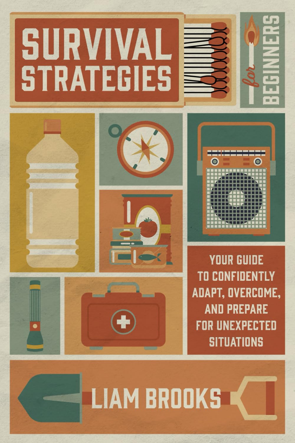 Survival Strategies For Beginners: Your Guide To Confidently Adapt, Overcome, and Prepare For Unexpected Situations