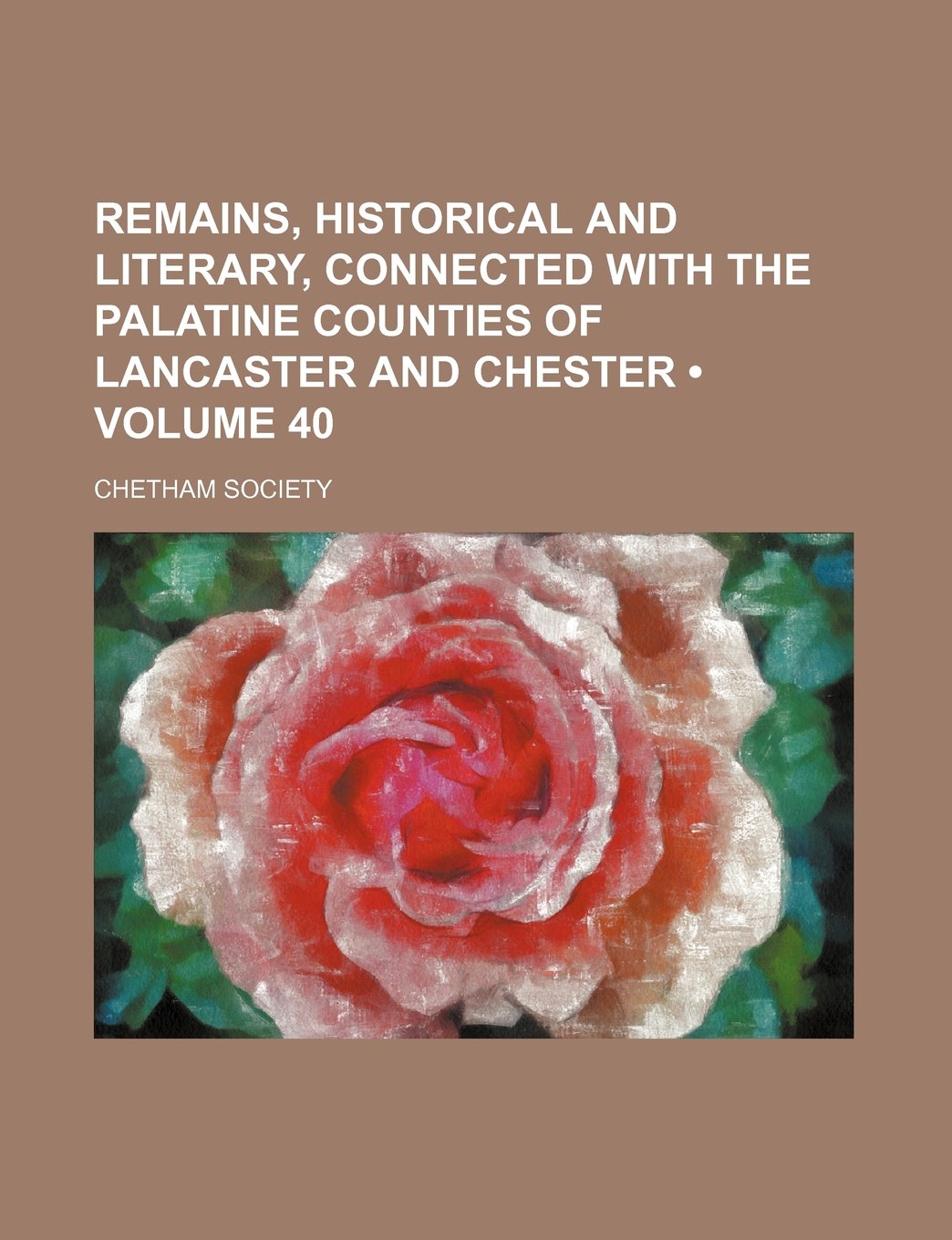 Remains, Historical and Literary, Connected with the Palatine Counties of Lancaster and Chester (Volume 40)