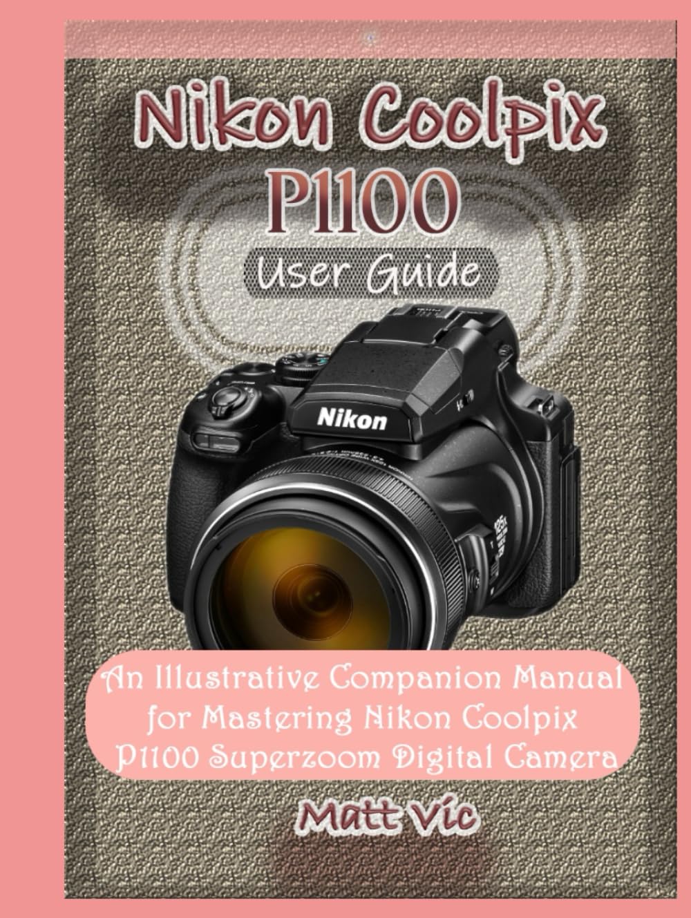 Nikon Coolpix P1100 User Guide: An Illustrative Companion Manual for Mastering Nikon Coolpix P1100 Superzoom Digital Camera
