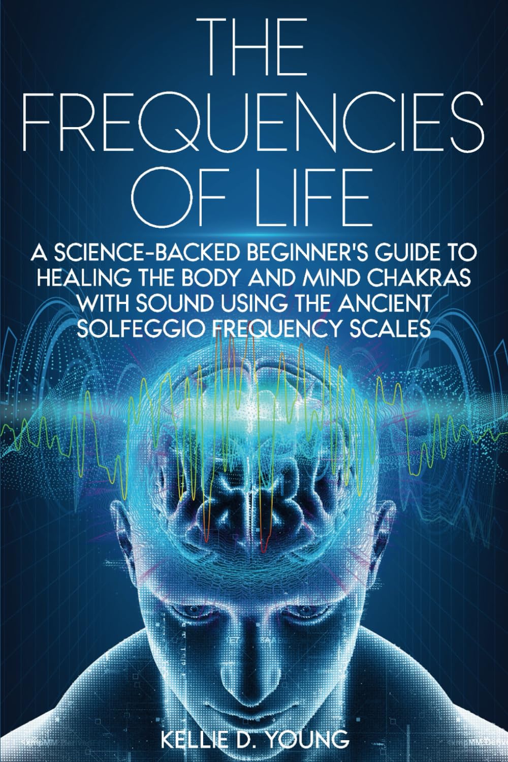 The Frequencies of Life: A Science-Backed Beginner's Guide to Healing the Body and Mind Chakras With Sound Using the Ancient Solfeggio Frequency Scales