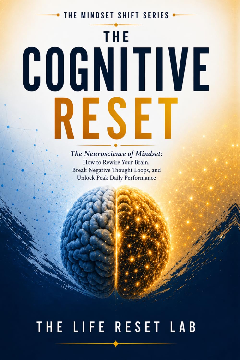 THE COGNITIVE RESET: The Neuroscience of Mindset: How to Rewire Your Brain, Break Negative Thought Loops, and Unlock Peak Daily Performance (The Mindset Shift Series)