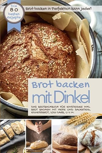 BROT BACKEN MIT DINKEL I Das Brotbackbuch für Einsteiger: Brot backen in Perfektion kann jeder I Ink. Brot backen mit Hefe und Sauerteig, Brot backen ohne Hefe, Eiweißbrot, Low Carb, u.v.m.
