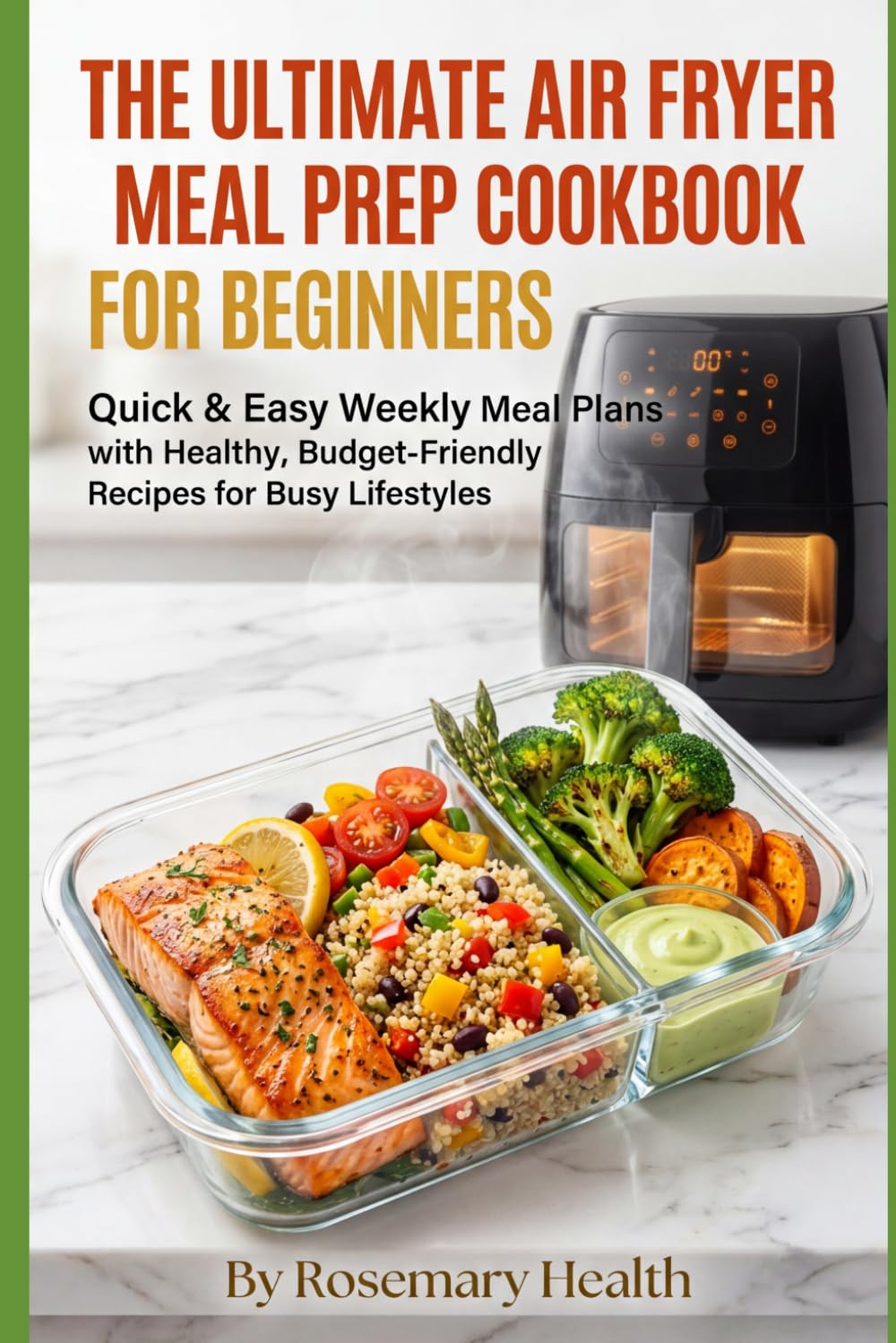 The Ultimate Air Fryer Meal Prep Cookbook for Beginners: Quick & Easy Weekly Meal Plans with Healthy, Budget-Friendly Recipes for Busy Lifestyles