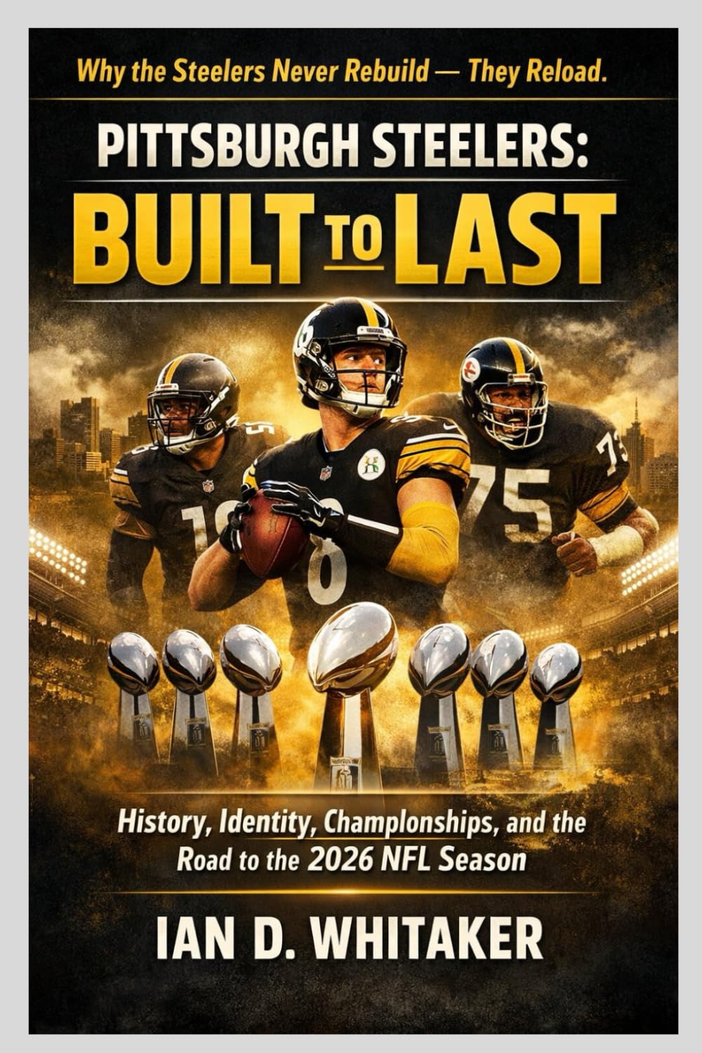 Pittsburgh Steelers: Built to Last: History, Identity, Championships, and the Road to the 2026 NFL Season