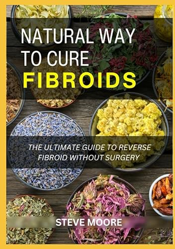 NATURAL WAYS TO CURE FIBROIDD The Ultimate Guide To Reverse Fibroids without Surgery