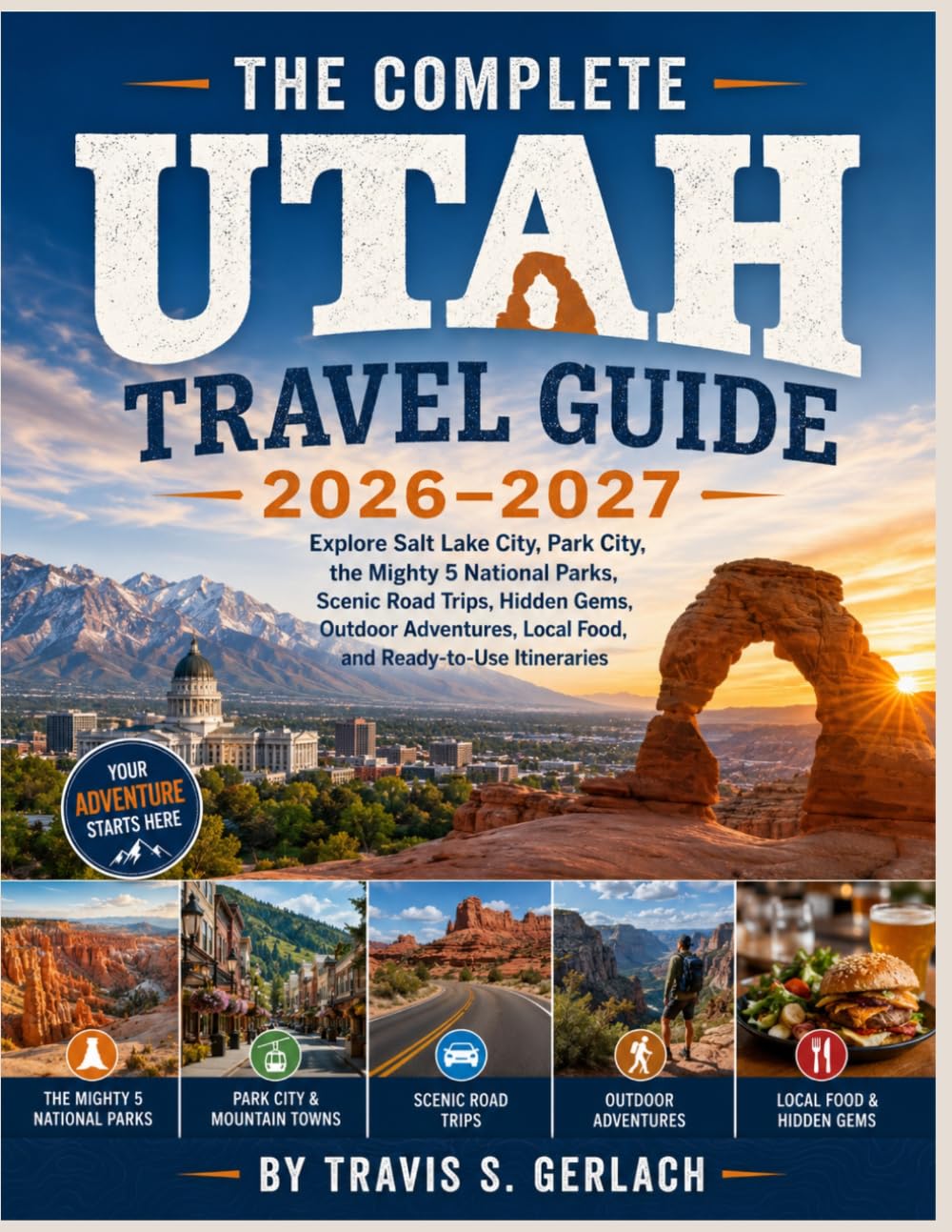 THE COMPLETE UTAH TRAVEL GUIDE 2026–2027: Explore Salt Lake City, Park City, the Mighty 5 National Parks, Scenic Road Trips, Hidden Gems, Outdoor Adventures, Local Food, and Ready-to-Use Itineraries