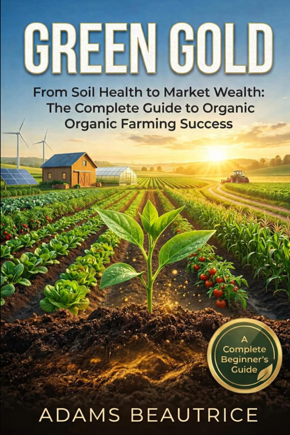 Green Gold:From Soil Health to Market Wealth: The Complete Guide to Organic Farming Success
