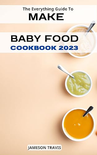 The Everything Guide To Make Baby Food 2023 Healthy And Delicious Recipes For Every Age and Stage. Contains Weekly Meal Plans To Raise Happy